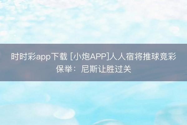 时时彩app下载 [小炮APP]人人宿将推球竞彩保举：尼斯让胜过关