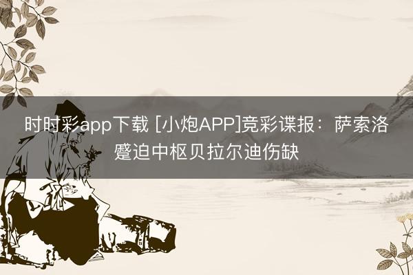 时时彩app下载 [小炮APP]竞彩谍报：萨索洛蹙迫中枢贝拉尔迪伤缺