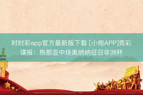 时时彩app官方最新版下载 [小炮APP]竞彩谍报：热那亚中场奥纳纳征召非洲杯