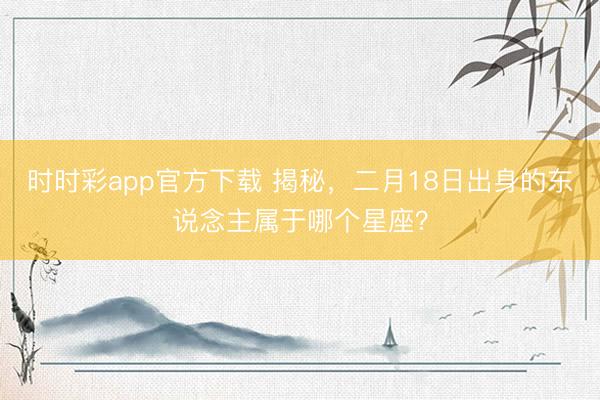 时时彩app官方下载 揭秘,二月18日出身的东说念主属于哪个星座?