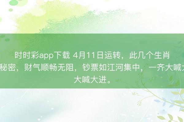 时时彩app下载 4月11日运转,此几个生肖隆运秘密,财气顺畅无阻,钞票如江河集中,一齐大喊大进。