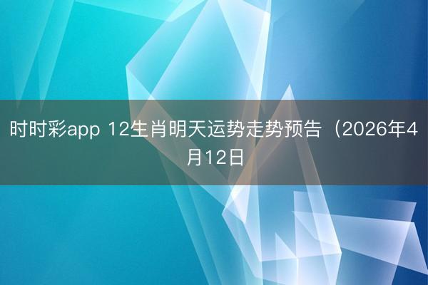 时时彩app 12生肖明天运势走势预告（2026年4月12日