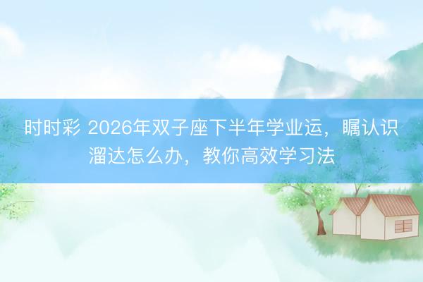 时时彩 2026年双子座下半年学业运,瞩认识溜达怎么办,教你高效学习法