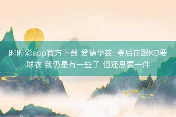 时时彩app官方下载 爱德华兹: 赛后在跟KD要球衣 我仍是有一些了 但还思要一件