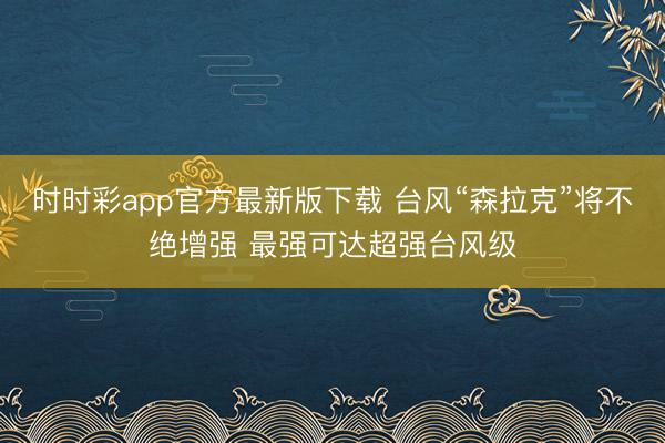 时时彩app官方最新版下载 台风“森拉克”将不绝增强 最强可达超强台风级