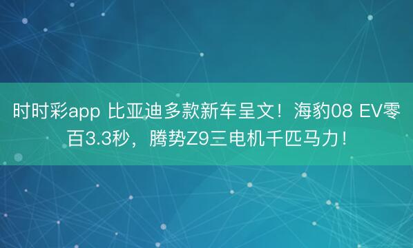 时时彩app 比亚迪多款新车呈文!海豹08 EV零百3.3秒,腾势Z9三电机千匹马力!