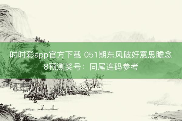 时时彩app官方下载 051期东风破好意思瞻念8预测奖号:同尾连码参考
