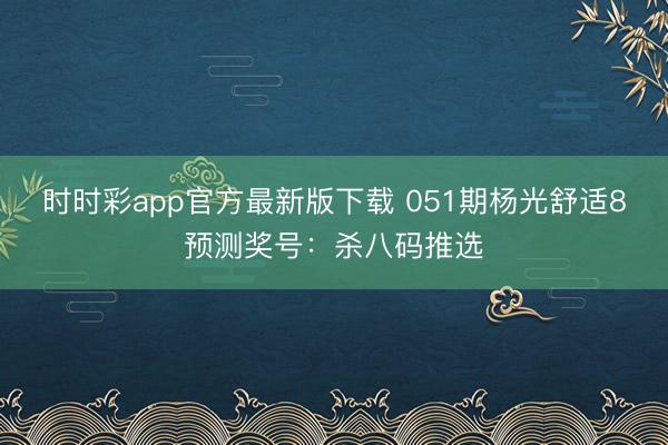 时时彩app官方最新版下载 051期杨光舒适8预测奖号：杀八码推选
