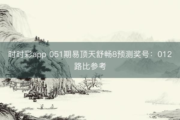 时时彩app 051期易顶天舒畅8预测奖号:012路比参考
