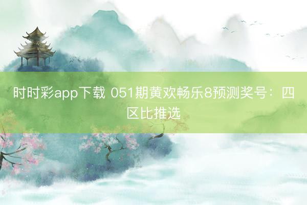 时时彩app下载 051期黄欢畅乐8预测奖号：四区比推选