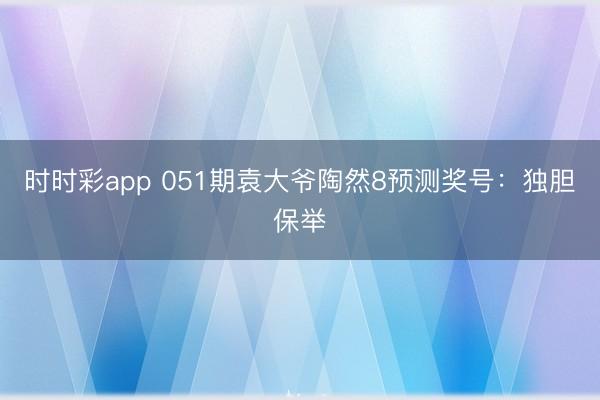 时时彩app 051期袁大爷陶然8预测奖号：独胆保举
