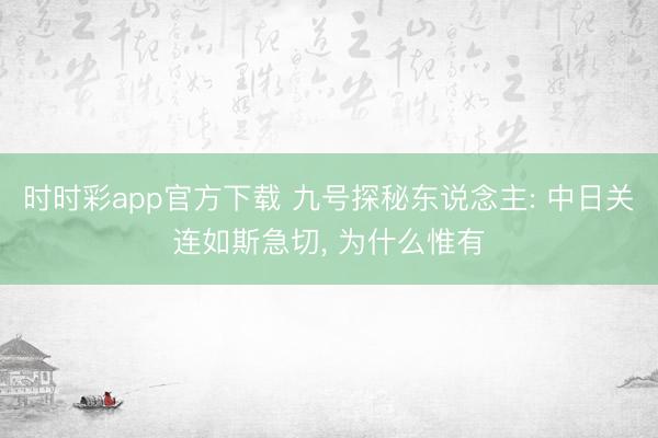 时时彩app官方下载 九号探秘东说念主: 中日关连如斯急切, 为什么惟有