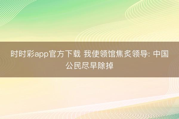 时时彩app官方下载 我使领馆焦炙领导: 中国公民尽早除掉