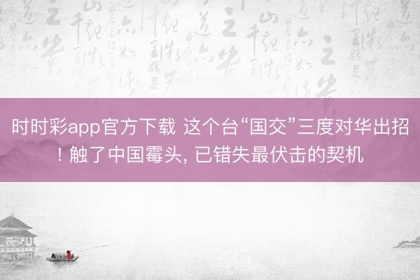 时时彩app官方下载 这个台“国交”三度对华出招! 触了中国霉头， 已错失最伏击的契机