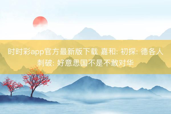 时时彩app官方最新版下载 嘉和: 初探: 德各人刺破: 好意思国不是不敢对华