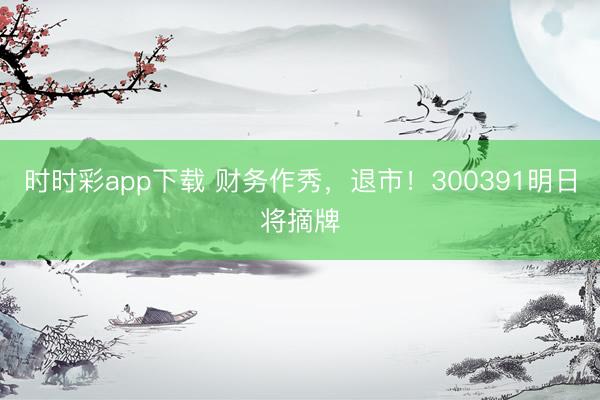时时彩app下载 财务作秀，退市！300391明日将摘牌