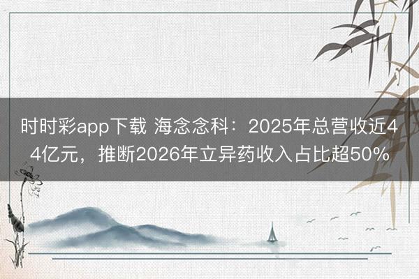 时时彩app下载 海念念科：2025年总营收近44亿元，推断2026年立异药收入占比超50%