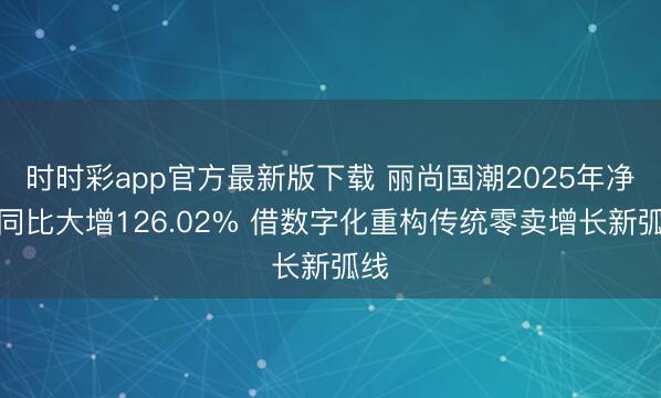 时时彩app官方最新版下载 丽尚国潮2025年净利同比大增126.02% 借数字化重构传统零卖增长新弧线