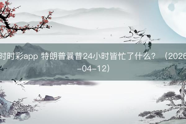 时时彩app 特朗普曩昔24小时皆忙了什么?(2026-04-12)