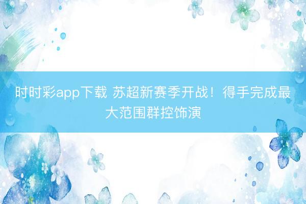 时时彩app下载 苏超新赛季开战！得手完成最大范围群控饰演