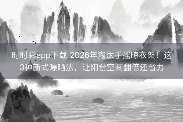 时时彩app下载 2026年淘汰手摇晾衣架!这3种新式曝晒法,让阳台空间翻倍还省力