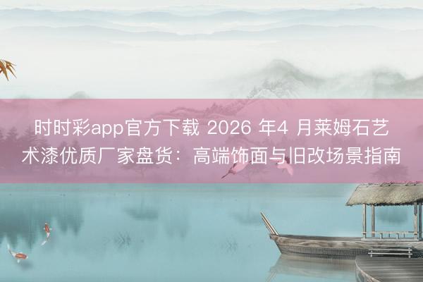 时时彩app官方下载 2026 年4 月莱姆石艺术漆优质厂家盘货：高端饰面与旧改场景指南