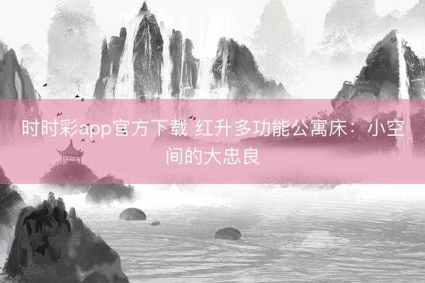 时时彩app官方下载 红升多功能公寓床：小空间的大忠良
