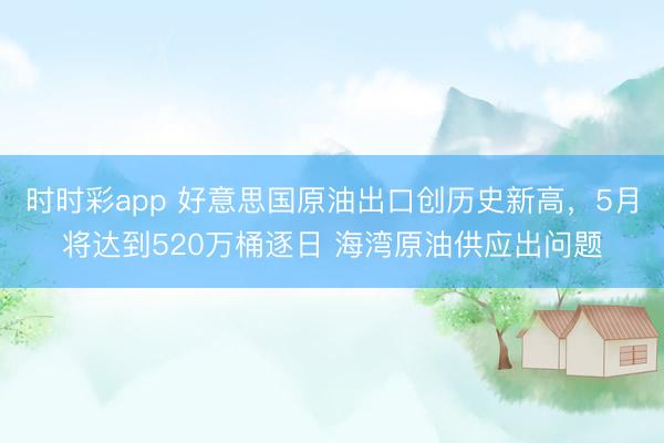 时时彩app 好意思国原油出口创历史新高，5月将达到520万桶逐日 海湾原油供应出问题