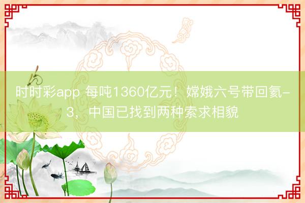 时时彩app 每吨1360亿元!嫦娥六号带回氦-3,中国已找到两种索求相貌