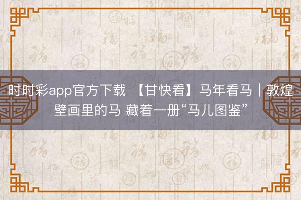 时时彩app官方下载 【甘快看】马年看马|敦煌壁画里的马 藏着一册“马儿图鉴”