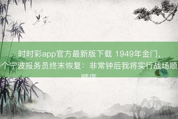 时时彩app官方最新版下载 1949年金门,一个宁波报务员终末恢复:非常钟后我将实行战场顺序