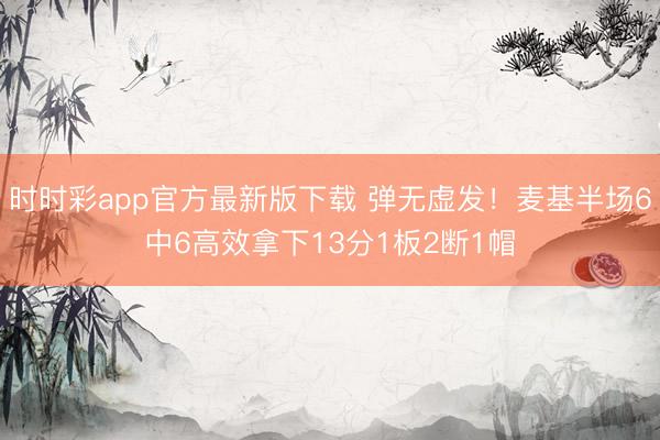 时时彩app官方最新版下载 弹无虚发！麦基半场6中6高效拿下13分1板2断1帽