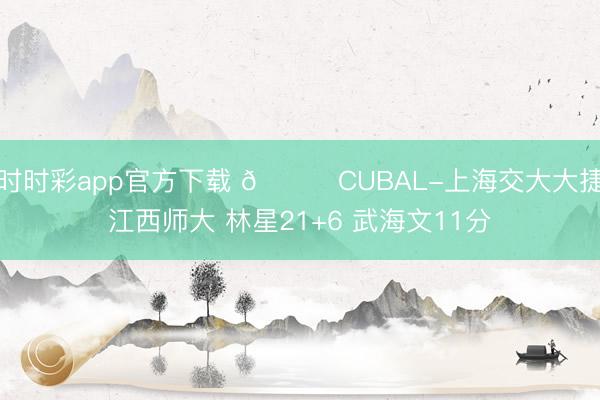 时时彩app官方下载 🏀CUBAL-上海交大大捷江西师大 林星21+6 武海文11分