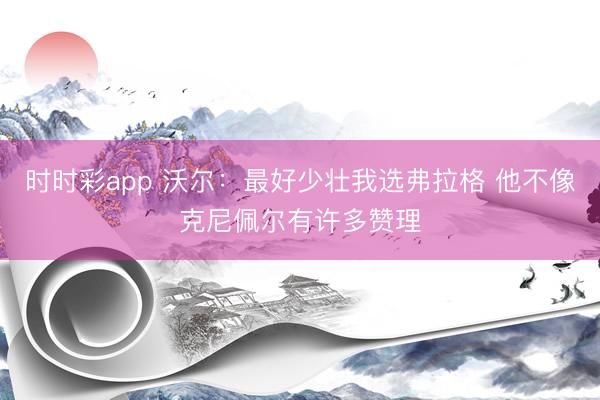 时时彩app 沃尔:最好少壮我选弗拉格 他不像克尼佩尔有许多赞理