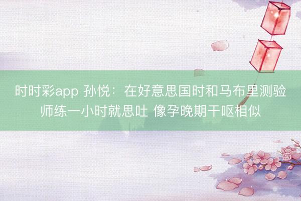 时时彩app 孙悦:在好意思国时和马布里测验师练一小时就思吐 像孕晚期干呕相似