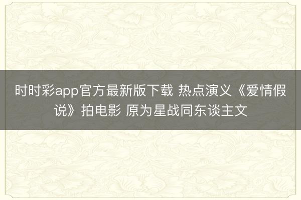 时时彩app官方最新版下载 热点演义《爱情假说》拍电影 原为星战同东谈主文