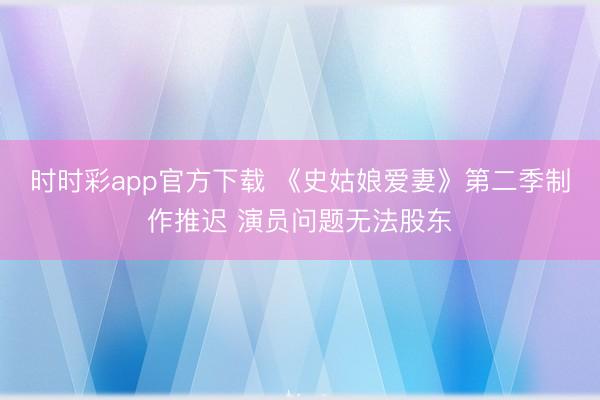时时彩app官方下载 《史姑娘爱妻》第二季制作推迟 演员问题无法股东