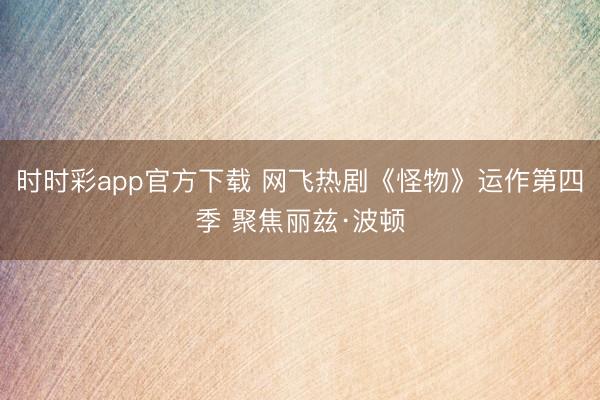 时时彩app官方下载 网飞热剧《怪物》运作第四季 聚焦丽兹·波顿