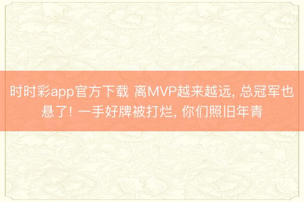 时时彩app官方下载 离MVP越来越远， 总冠军也悬了! 一手好牌被打烂， 你们照旧年青