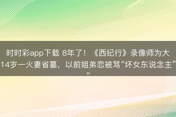 时时彩app下载 8年了！《西纪行》录像师为大14岁一火妻省墓，以前姐弟恋被骂“坏女东说念主”