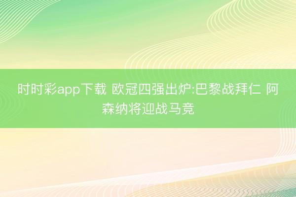 时时彩app下载 欧冠四强出炉:巴黎战拜仁 阿森纳将迎战马竞
