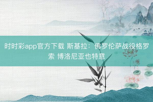 时时彩app官方下载 斯基拉：佛罗伦萨战役格罗索 博洛尼亚也特意