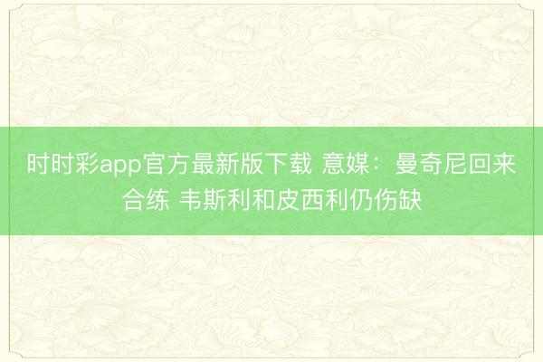 时时彩app官方最新版下载 意媒：曼奇尼回来合练 韦斯利和皮西利仍伤缺