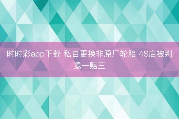 时时彩app下载 私自更换非原厂轮胎 4S店被判退一赔三