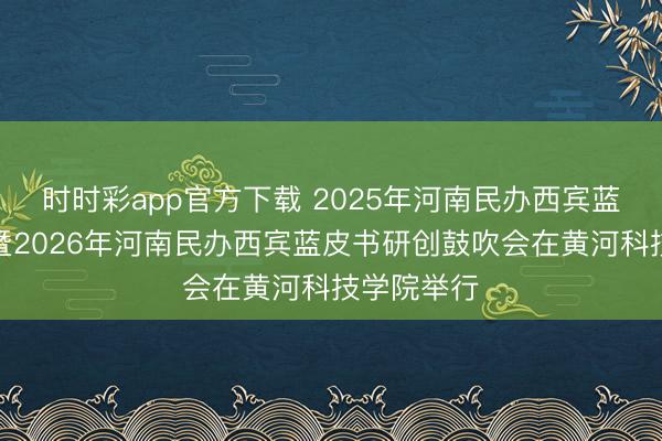 时时彩app官方下载 2025年河南民办西宾蓝皮书发布暨2026年河南民办西宾蓝皮书研创鼓吹会在黄河科技学院举行