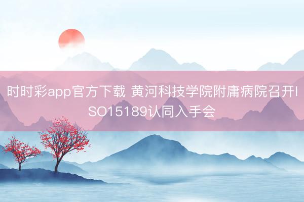 时时彩app官方下载 黄河科技学院附庸病院召开ISO15189认同入手会