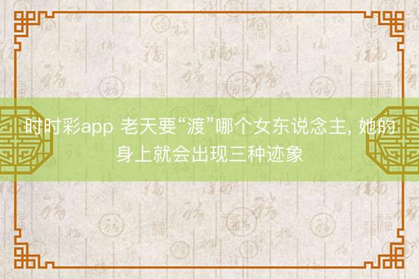 时时彩app 老天要“渡”哪个女东说念主， 她的身上就会出现三种迹象