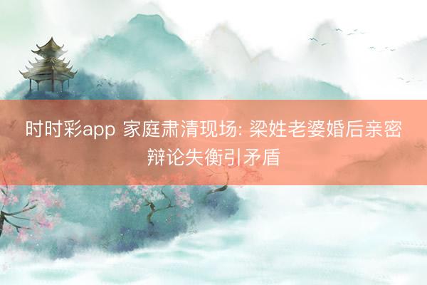 时时彩app 家庭肃清现场: 梁姓老婆婚后亲密辩论失衡引矛盾