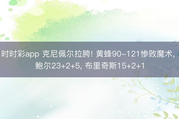 时时彩app 克尼佩尔拉胯! 黄蜂90-121惨败魔术， 鲍尔23+2+5， 布里奇斯15+2+1