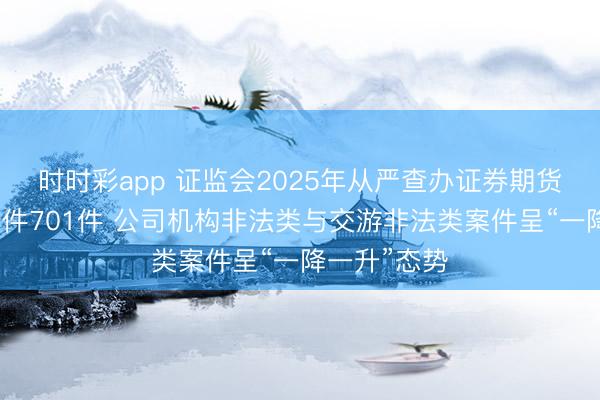时时彩app 证监会2025年从严查办证券期货非法违纪案件701件 公司机构非法类与交游非法类案件呈“一降一升”态势